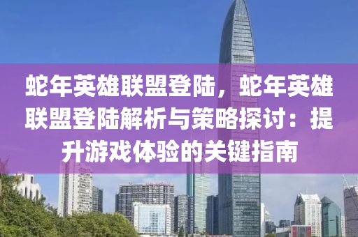 蛇年英雄聯(lián)盟登陸，蛇年英雄聯(lián)盟登陸解析與策略探討：提升游戲體驗(yàn)的關(guān)鍵指南