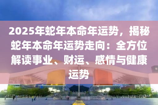 2025年蛇年本命年運(yùn)勢(shì)，揭秘蛇年本命年運(yùn)勢(shì)走向：全方位解讀事業(yè)、財(cái)運(yùn)、感情與健康運(yùn)勢(shì)