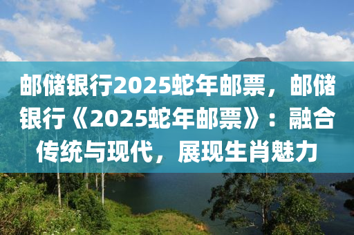 郵儲(chǔ)銀行2025蛇年郵票，郵儲(chǔ)銀行《2025蛇年郵票》：融合傳統(tǒng)與現(xiàn)代，展現(xiàn)生肖魅力