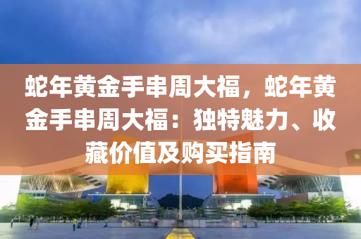 蛇年黃金手串周大福，蛇年黃金手串周大福：獨特魅力、收藏價值及購買指南