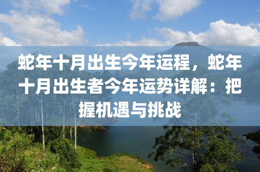 蛇年十月出生今年運程，蛇年十月出生者今年運勢詳解：把握機遇與挑戰(zhàn)