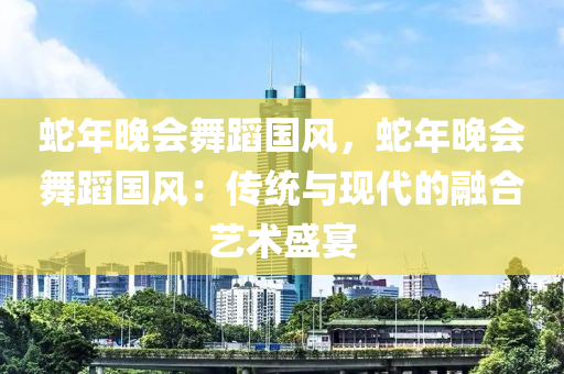 蛇年晚會舞蹈國風，蛇年晚會舞蹈國風：傳統(tǒng)與現(xiàn)代的融合藝術(shù)盛宴