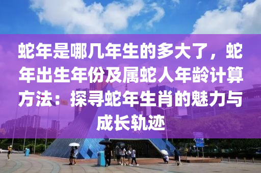 蛇年是哪幾年生的多大了，蛇年出生年份及屬蛇人年齡計(jì)算方法：探尋蛇年生肖的魅力與成長(zhǎng)軌跡