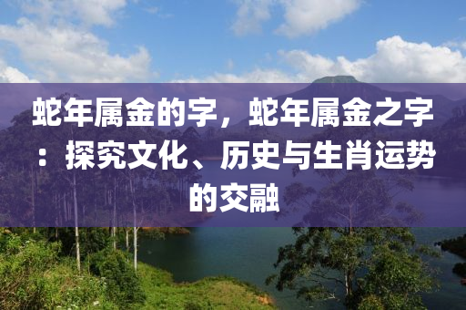 蛇年屬金的字，蛇年屬金之字：探究文化、歷史與生肖運勢的交融