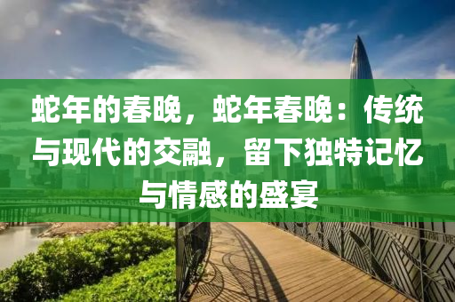 蛇年的春晚，蛇年春晚：傳統(tǒng)與現(xiàn)代的交融，留下獨特記憶與情感的盛宴