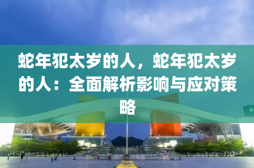 蛇年犯太歲的人，蛇年犯太歲的人：全面解析影響與應(yīng)對(duì)策略