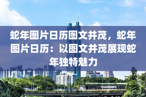 蛇年圖片日歷圖文并茂，蛇年圖片日歷：以圖文并茂展現(xiàn)蛇年獨特魅力