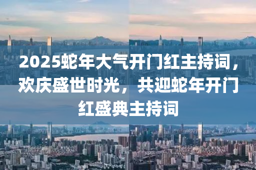 2025蛇年大氣開門紅主持詞，歡慶盛世時光，共迎蛇年開門紅盛典主持詞