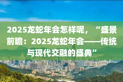 2025龍蛇年會怎樣呢，“盛景前瞻：2025龍蛇年會——傳統(tǒng)與現(xiàn)代交融的盛典”