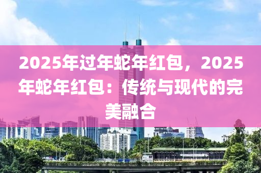 2025年過年蛇年紅包，2025年蛇年紅包：傳統(tǒng)與現(xiàn)代的完美融合