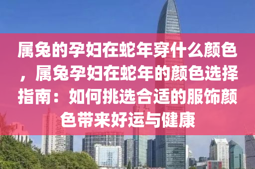 屬兔的孕婦在蛇年穿什么顏色，屬兔孕婦在蛇年的顏色選擇指南：如何挑選合適的服飾顏色帶來好運與健康