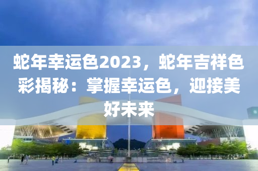 蛇年幸運(yùn)色2023，蛇年吉祥色彩揭秘：掌握幸運(yùn)色，迎接美好未來