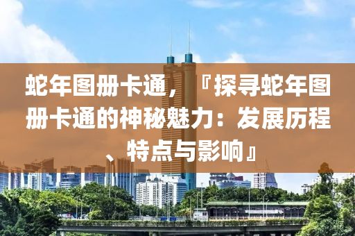 蛇年圖冊(cè)卡通，『探尋蛇年圖冊(cè)卡通的神秘魅力：發(fā)展歷程、特點(diǎn)與影響』