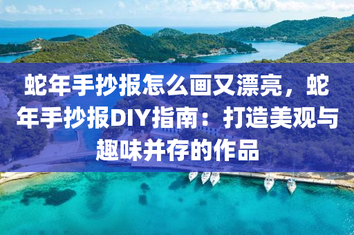 蛇年手抄報怎么畫又漂亮，蛇年手抄報DIY指南：打造美觀與趣味并存的作品