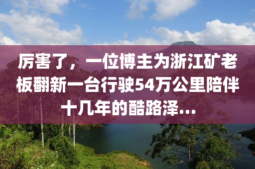 厲害了，一位博主為浙江礦老板翻新一臺(tái)行駛54萬公里陪伴十幾年的酷路澤…