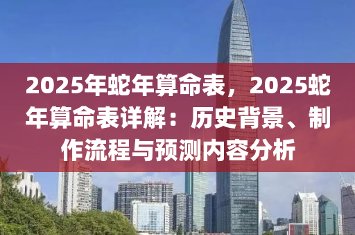 2025年蛇年算命表，2025蛇年算命表詳解：歷史背景、制作流程與預測內容分析