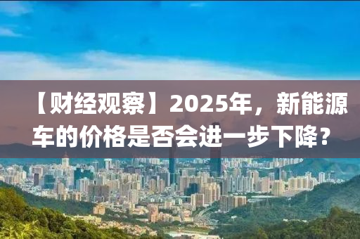 【財(cái)經(jīng)觀察】2025年，新能源車的價(jià)格是否會(huì)進(jìn)一步下降？