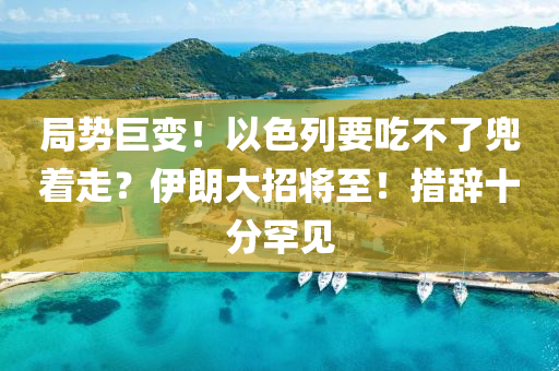 局勢(shì)巨變！以色列要吃不了兜著走？伊朗大招將至！措辭十分罕見(jiàn)