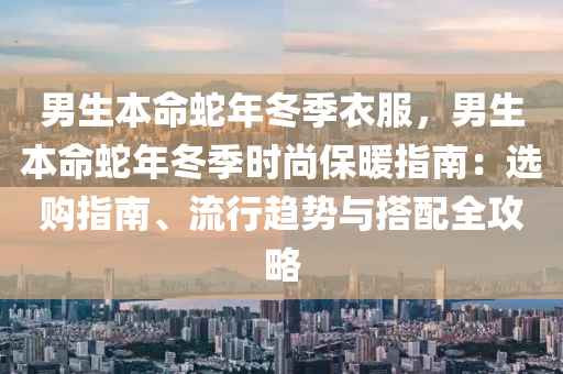 男生本命蛇年冬季衣服，男生本命蛇年冬季時尚保暖指南：選購指南、流行趨勢與搭配全攻略