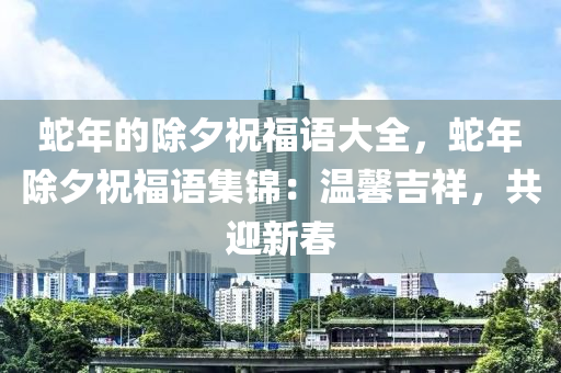 蛇年的除夕祝福語大全，蛇年除夕祝福語集錦：溫馨吉祥，共迎新春