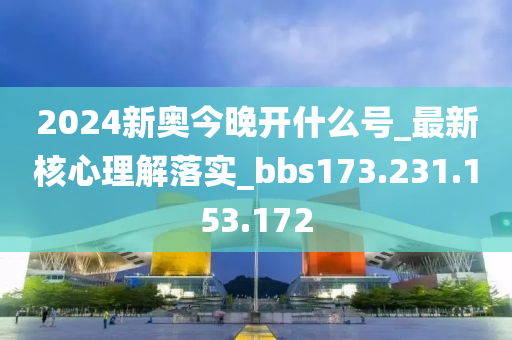 2024新奧今晚開(kāi)什么號(hào)_最新核心理解落實(shí)_bbs173.231.153.172