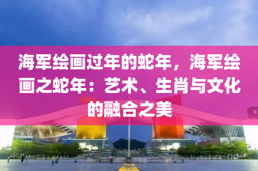 海軍繪畫過年的蛇年，海軍繪畫之蛇年：藝術、生肖與文化的融合之美