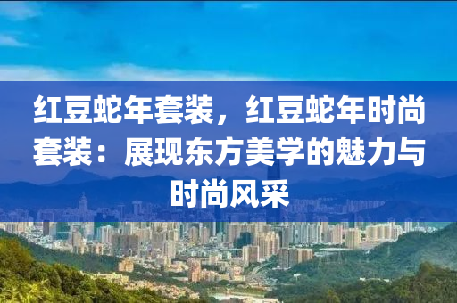 紅豆蛇年套裝，紅豆蛇年時尚套裝：展現(xiàn)東方美學的魅力與時尚風采