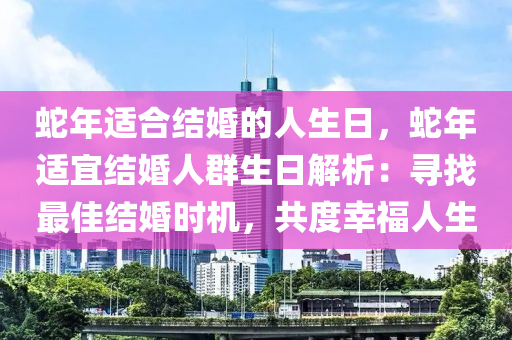 蛇年適合結(jié)婚的人生日，蛇年適宜結(jié)婚人群生日解析：尋找最佳結(jié)婚時(shí)機(jī)，共度幸福人生