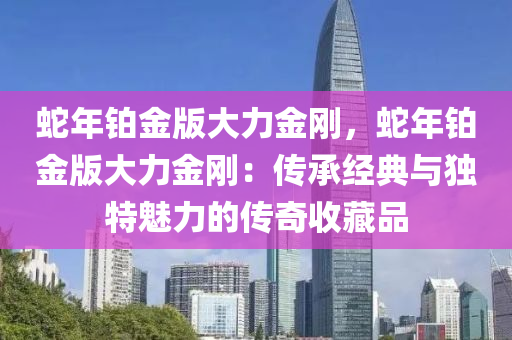 蛇年鉑金版大力金剛，蛇年鉑金版大力金剛：傳承經(jīng)典與獨(dú)特魅力的傳奇收藏品