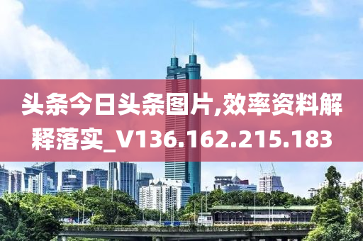 頭條今日頭條圖片,效率資料解釋落實_V136.162.215.183