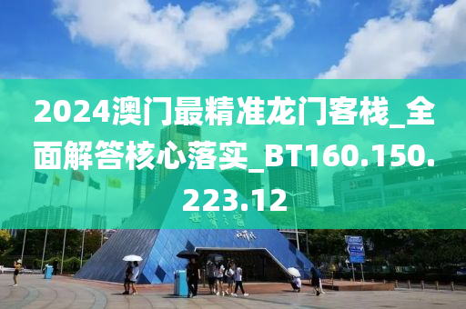 2024澳門最精準(zhǔn)龍門客棧_全面解答核心落實(shí)_BT160.150.223.12