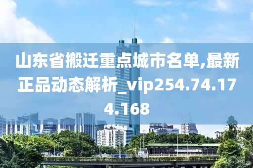 山東省搬遷重點城市名單,最新正品動態(tài)解析_vip254.74.174.168