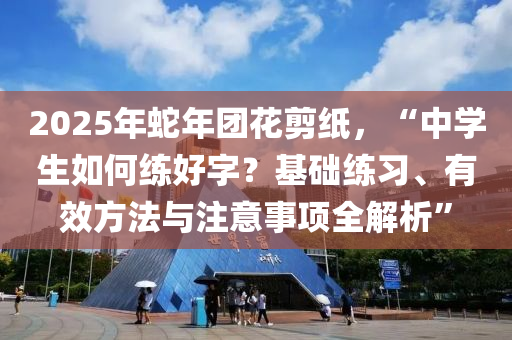 2025年蛇年團(tuán)花剪紙，“中學(xué)生如何練好字？基礎(chǔ)練習(xí)、有效方法與注意事項(xiàng)全解析”