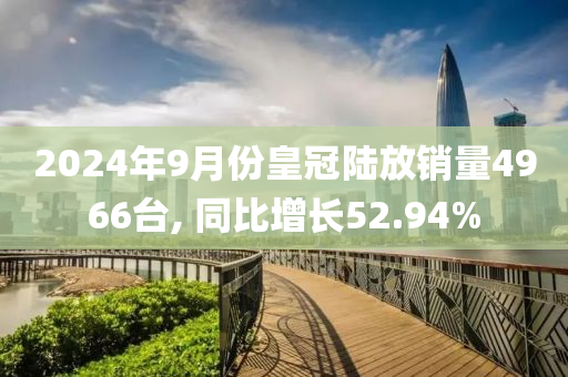 2024年9月份皇冠陸放銷量4966臺(tái), 同比增長(zhǎng)52.94%