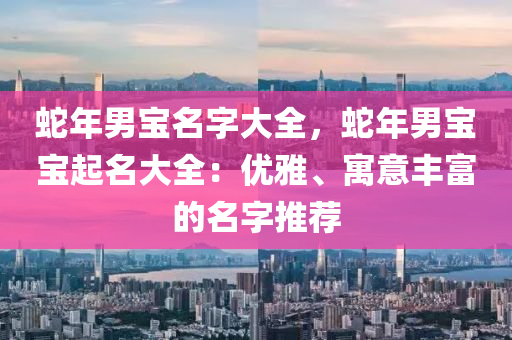 蛇年男寶名字大全，蛇年男寶寶起名大全：優(yōu)雅、寓意豐富的名字推薦