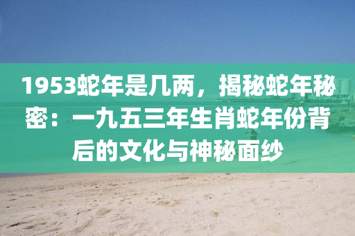 1953蛇年是幾兩，揭秘蛇年秘密：一九五三年生肖蛇年份背后的文化與神秘面紗