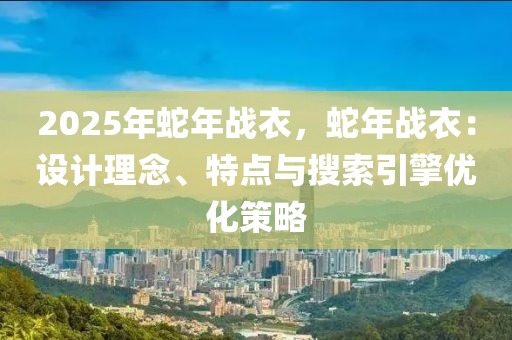 2025年蛇年戰(zhàn)衣，蛇年戰(zhàn)衣：設(shè)計(jì)理念、特點(diǎn)與搜索引擎優(yōu)化策略