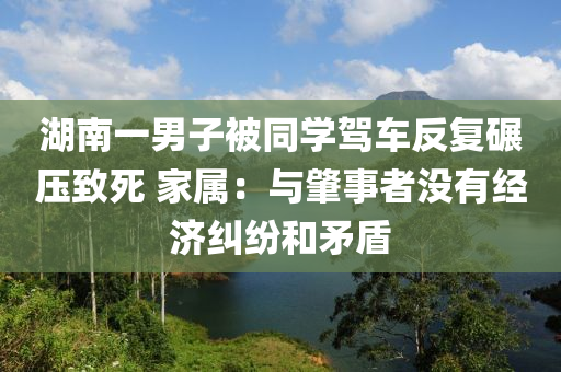 湖南一男子被同學(xué)駕車反復(fù)碾壓致死 家屬：與肇事者沒有經(jīng)濟(jì)糾紛和矛盾