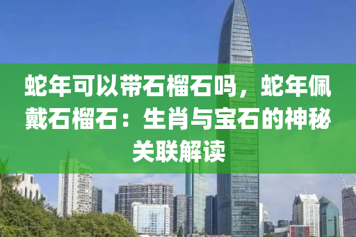 蛇年可以帶石榴石嗎，蛇年佩戴石榴石：生肖與寶石的神秘關(guān)聯(lián)解讀