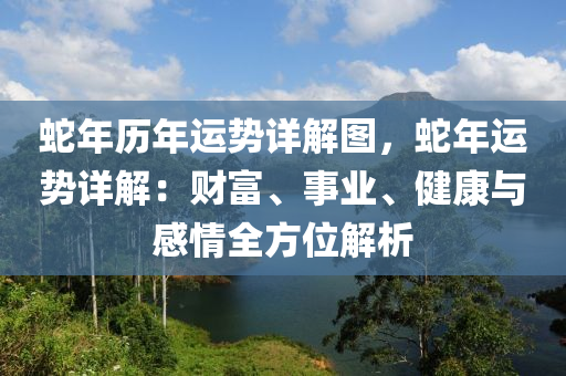 蛇年歷年運(yùn)勢詳解圖，蛇年運(yùn)勢詳解：財(cái)富、事業(yè)、健康與感情全方位解析