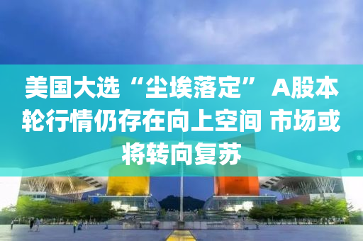 美國大選“塵埃落定” A股本輪行情仍存在向上空間 市場或?qū)⑥D(zhuǎn)向復(fù)蘇