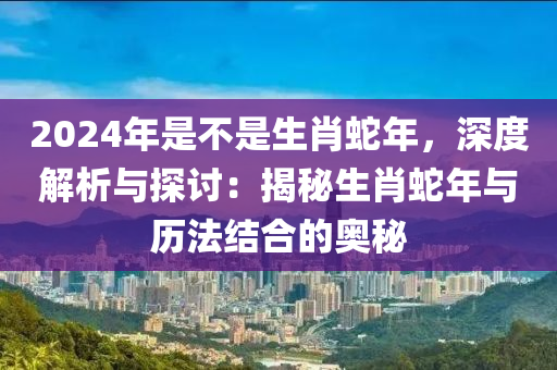 2024年是不是生肖蛇年，深度解析與探討：揭秘生肖蛇年與歷法結(jié)合的奧秘