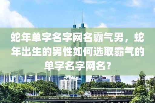 蛇年單字名字網(wǎng)名霸氣男，蛇年出生的男性如何選取霸氣的單字名字網(wǎng)名？