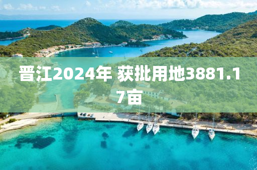 晉江2024年 獲批用地3881.17畝