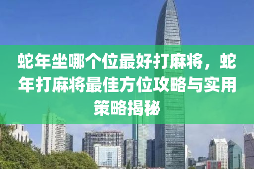 蛇年坐哪個(gè)位最好打麻將，蛇年打麻將最佳方位攻略與實(shí)用策略揭秘