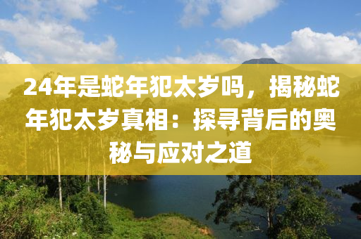 24年是蛇年犯太歲嗎，揭秘蛇年犯太歲真相：探尋背后的奧秘與應(yīng)對(duì)之道