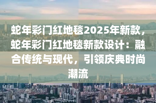 蛇年彩門紅地毯2025年新款，蛇年彩門紅地毯新款設(shè)計(jì)：融合傳統(tǒng)與現(xiàn)代，引領(lǐng)慶典時(shí)尚潮流