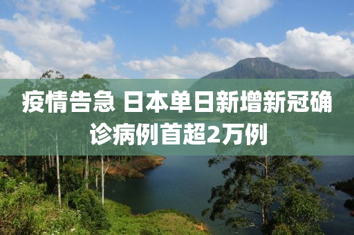 疫情告急 日本單日新增新冠確診病例首超2萬例