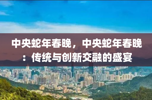 中央蛇年春晚，中央蛇年春晚：傳統(tǒng)與創(chuàng)新交融的盛宴