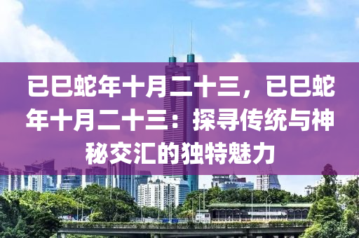 已巳蛇年十月二十三，已巳蛇年十月二十三：探尋傳統(tǒng)與神秘交匯的獨特魅力